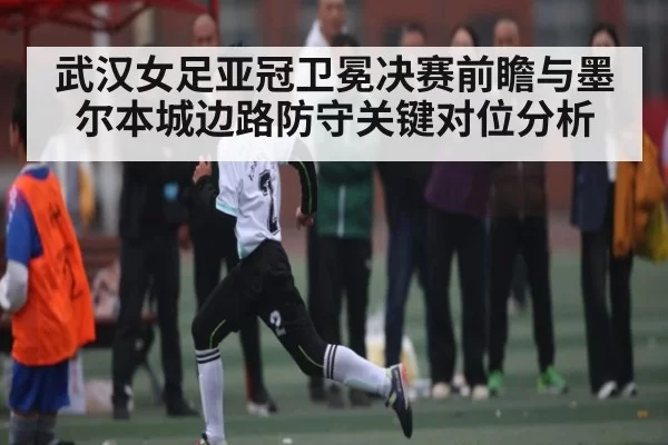 武汉女足亚冠卫冕决赛前瞻与墨尔本城边路防守关键对位分析
