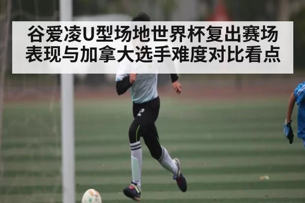 谷爱凌U型场地世界杯复出赛场表现与加拿大选手难度对比看点