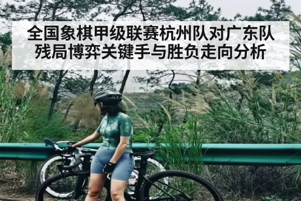 全国象棋甲级联赛杭州队对广东队残局博弈关键手与胜负走向分析