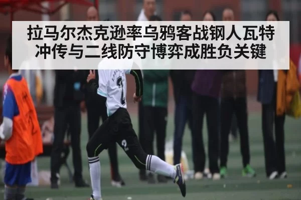 拉马尔杰克逊率乌鸦客战钢人瓦特冲传与二线防守博弈成胜负关键